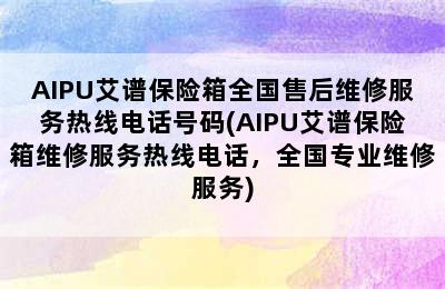 AIPU艾谱保险箱全国售后维修服务热线电话号码(AIPU艾谱保险箱维修服务热线电话，全国专业维修服务)