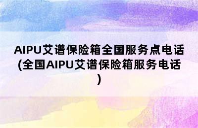 AIPU艾谱保险箱全国服务点电话(全国AIPU艾谱保险箱服务电话)