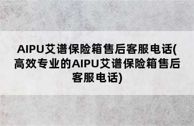 AIPU艾谱保险箱售后客服电话(高效专业的AIPU艾谱保险箱售后客服电话)