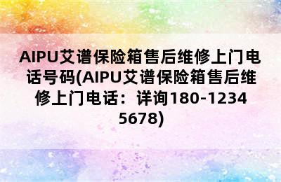 AIPU艾谱保险箱售后维修上门电话号码(AIPU艾谱保险箱售后维修上门电话：详询180-12345678)