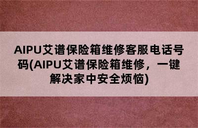 AIPU艾谱保险箱维修客服电话号码(AIPU艾谱保险箱维修，一键解决家中安全烦恼)