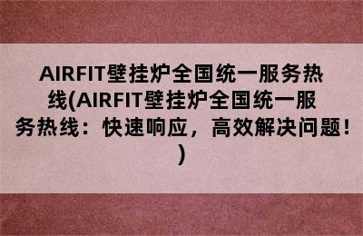 AIRFIT壁挂炉全国统一服务热线(AIRFIT壁挂炉全国统一服务热线：快速响应，高效解决问题！)