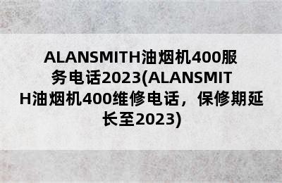 ALANSMITH油烟机400服务电话2023(ALANSMITH油烟机400维修电话，保修期延长至2023)