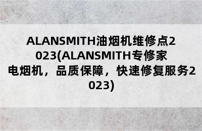 ALANSMITH油烟机维修点2023(ALANSMITH专修家电烟机，品质保障，快速修复服务2023)