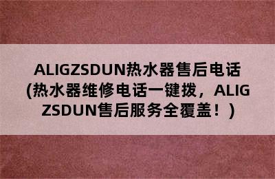 ALIGZSDUN热水器售后电话(热水器维修电话一键拨，ALIGZSDUN售后服务全覆盖！)