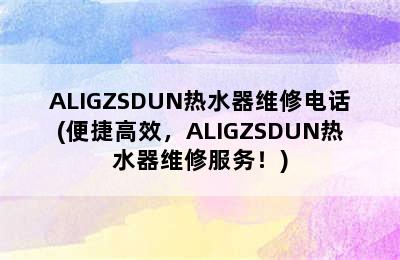 ALIGZSDUN热水器维修电话(便捷高效，ALIGZSDUN热水器维修服务！)