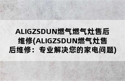 ALIGZSDUN燃气燃气灶售后维修(ALIGZSDUN燃气灶售后维修：专业解决您的家电问题)