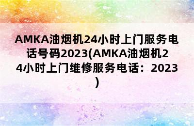 AMKA油烟机24小时上门服务电话号码2023(AMKA油烟机24小时上门维修服务电话：2023)