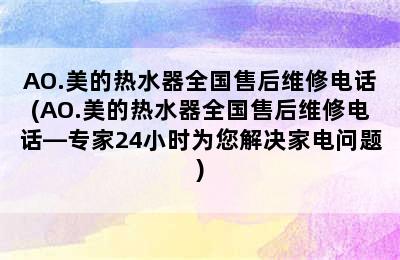 AO.美的热水器全国售后维修电话(AO.美的热水器全国售后维修电话—专家24小时为您解决家电问题)