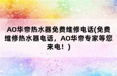 AO华帝热水器免费维修电话(免费维修热水器电话，AO华帝专家等您来电！)