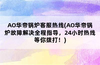 AO华帝锅炉客服热线(AO华帝锅炉故障解决全程指导，24小时热线等你拨打！)