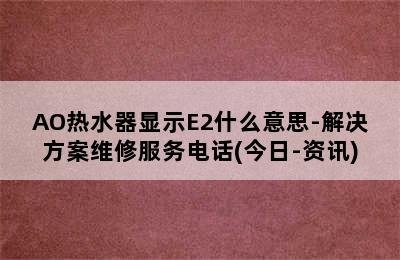 AO热水器显示E2什么意思-解决方案维修服务电话(今日-资讯)