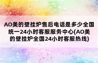 AO美的壁挂炉售后电话是多少全国统一24小时客服服务中心(AO美的壁挂炉全国24小时客服热线)