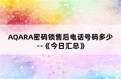 AQARA密码锁售后电话号码多少--《今日汇总》