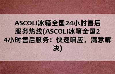 ASCOLI冰箱全国24小时售后服务热线(ASCOLI冰箱全国24小时售后服务：快速响应，满意解决)