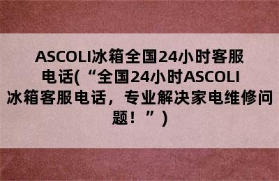 ASCOLI冰箱全国24小时客服电话(“全国24小时ASCOLI冰箱客服电话，专业解决家电维修问题！”)