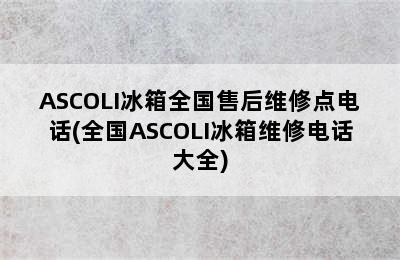 ASCOLI冰箱全国售后维修点电话(全国ASCOLI冰箱维修电话大全)