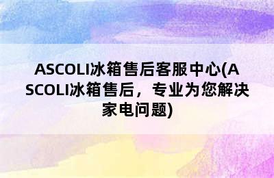 ASCOLI冰箱售后客服中心(ASCOLI冰箱售后，专业为您解决家电问题)