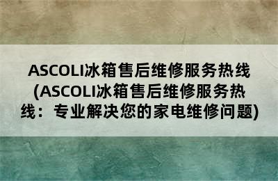 ASCOLI冰箱售后维修服务热线(ASCOLI冰箱售后维修服务热线：专业解决您的家电维修问题)