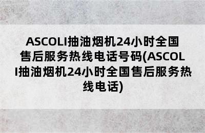 ASCOLI抽油烟机24小时全国售后服务热线电话号码(ASCOLI抽油烟机24小时全国售后服务热线电话)