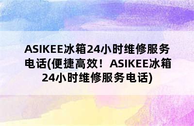 ASIKEE冰箱24小时维修服务电话(便捷高效！ASIKEE冰箱24小时维修服务电话)