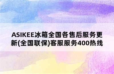 ASIKEE冰箱全国各售后服务更新(全国联保)客服服务400热线