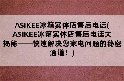 ASIKEE冰箱实体店售后电话(ASIKEE冰箱实体店售后电话大揭秘——快速解决您家电问题的秘密通道！)