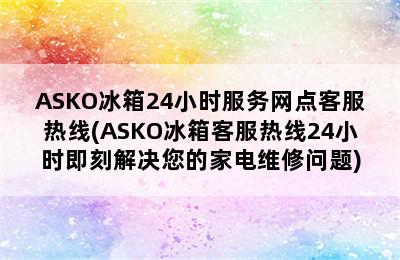 ASKO冰箱24小时服务网点客服热线(ASKO冰箱客服热线24小时即刻解决您的家电维修问题)