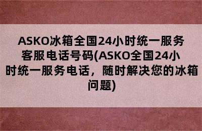 ASKO冰箱全国24小时统一服务客服电话号码(ASKO全国24小时统一服务电话，随时解决您的冰箱问题)