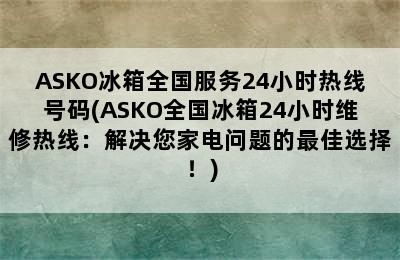 ASKO冰箱全国服务24小时热线号码(ASKO全国冰箱24小时维修热线：解决您家电问题的最佳选择！)