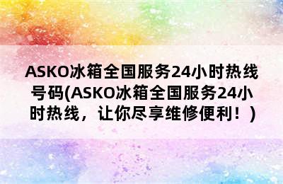 ASKO冰箱全国服务24小时热线号码(ASKO冰箱全国服务24小时热线，让你尽享维修便利！)