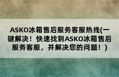 ASKO冰箱售后服务客服热线(一键解决！快速找到ASKO冰箱售后服务客服，并解决您的问题！)