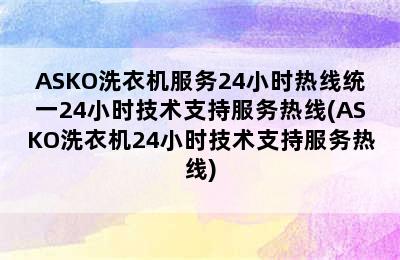 ASKO洗衣机服务24小时热线统一24小时技术支持服务热线(ASKO洗衣机24小时技术支持服务热线)