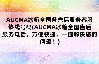 AUCMA冰箱全国各售后服务客服热线号码(AUCMA冰箱全国售后服务电话，方便快捷，一键解决您的问题！)