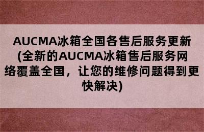 AUCMA冰箱全国各售后服务更新(全新的AUCMA冰箱售后服务网络覆盖全国，让您的维修问题得到更快解决)