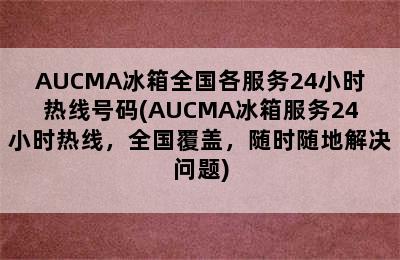 AUCMA冰箱全国各服务24小时热线号码(AUCMA冰箱服务24小时热线，全国覆盖，随时随地解决问题)