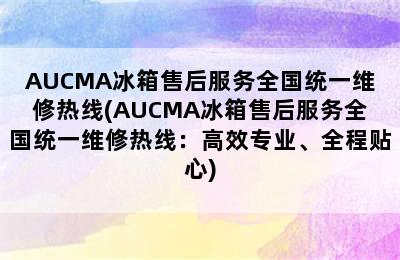 AUCMA冰箱售后服务全国统一维修热线(AUCMA冰箱售后服务全国统一维修热线：高效专业、全程贴心)