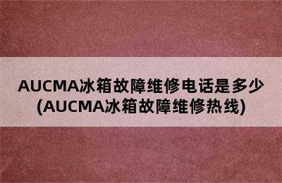 AUCMA冰箱故障维修电话是多少(AUCMA冰箱故障维修热线)