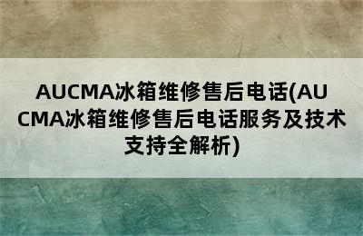 AUCMA冰箱维修售后电话(AUCMA冰箱维修售后电话服务及技术支持全解析)