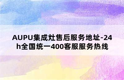 AUPU集成灶售后服务地址-24h全国统一400客服服务热线