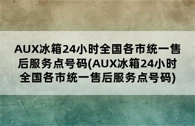 AUX冰箱24小时全国各市统一售后服务点号码(AUX冰箱24小时全国各市统一售后服务点号码)