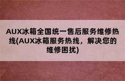 AUX冰箱全国统一售后服务维修热线(AUX冰箱服务热线，解决您的维修困扰)