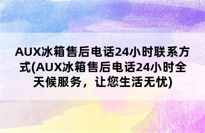 AUX冰箱售后电话24小时联系方式(AUX冰箱售后电话24小时全天候服务，让您生活无忧)