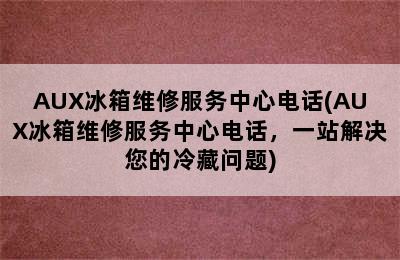 AUX冰箱维修服务中心电话(AUX冰箱维修服务中心电话，一站解决您的冷藏问题)