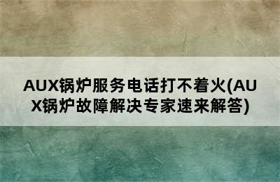 AUX锅炉服务电话打不着火(AUX锅炉故障解决专家速来解答)