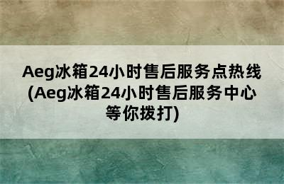 Aeg冰箱24小时售后服务点热线(Aeg冰箱24小时售后服务中心等你拨打)