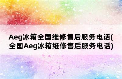 Aeg冰箱全国维修售后服务电话(全国Aeg冰箱维修售后服务电话)