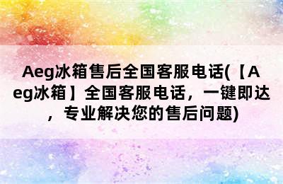 Aeg冰箱售后全国客服电话(【Aeg冰箱】全国客服电话，一键即达，专业解决您的售后问题)