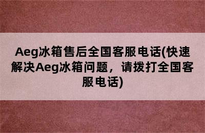 Aeg冰箱售后全国客服电话(快速解决Aeg冰箱问题，请拨打全国客服电话)