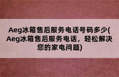 Aeg冰箱售后服务电话号码多少(Aeg冰箱售后服务电话，轻松解决您的家电问题)